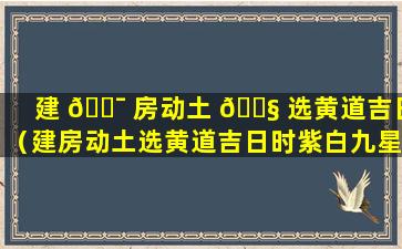 建 🐯 房动土 🐧 选黄道吉日（建房动土选黄道吉日时紫白九星这一项重要吗）